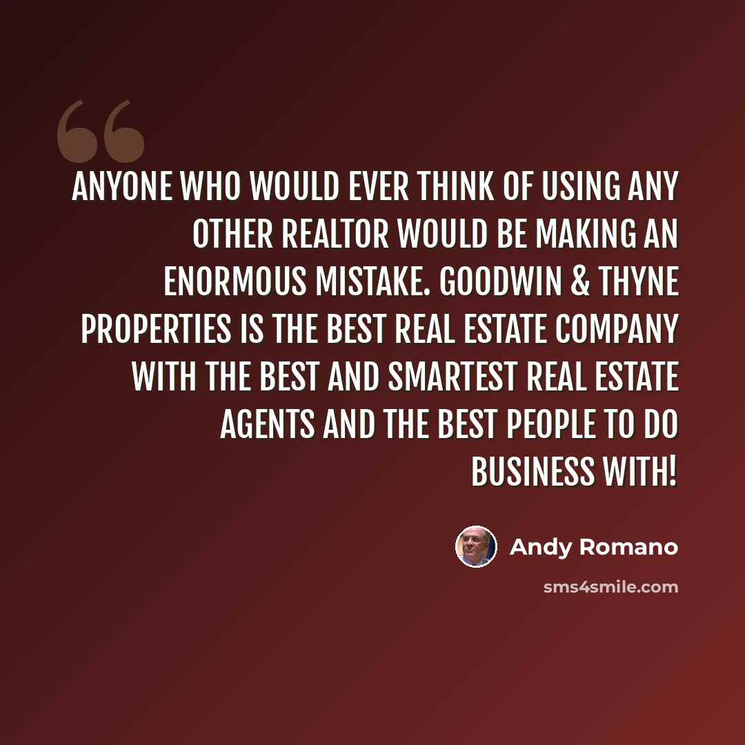 “Anyone who would ever think of using any other Realtor would be making an enormous mistake. Goodwin & Thyne Properties is the best real estate company with the best and smartest real estate agents and the best people to do business with!” quote by Andy Romano