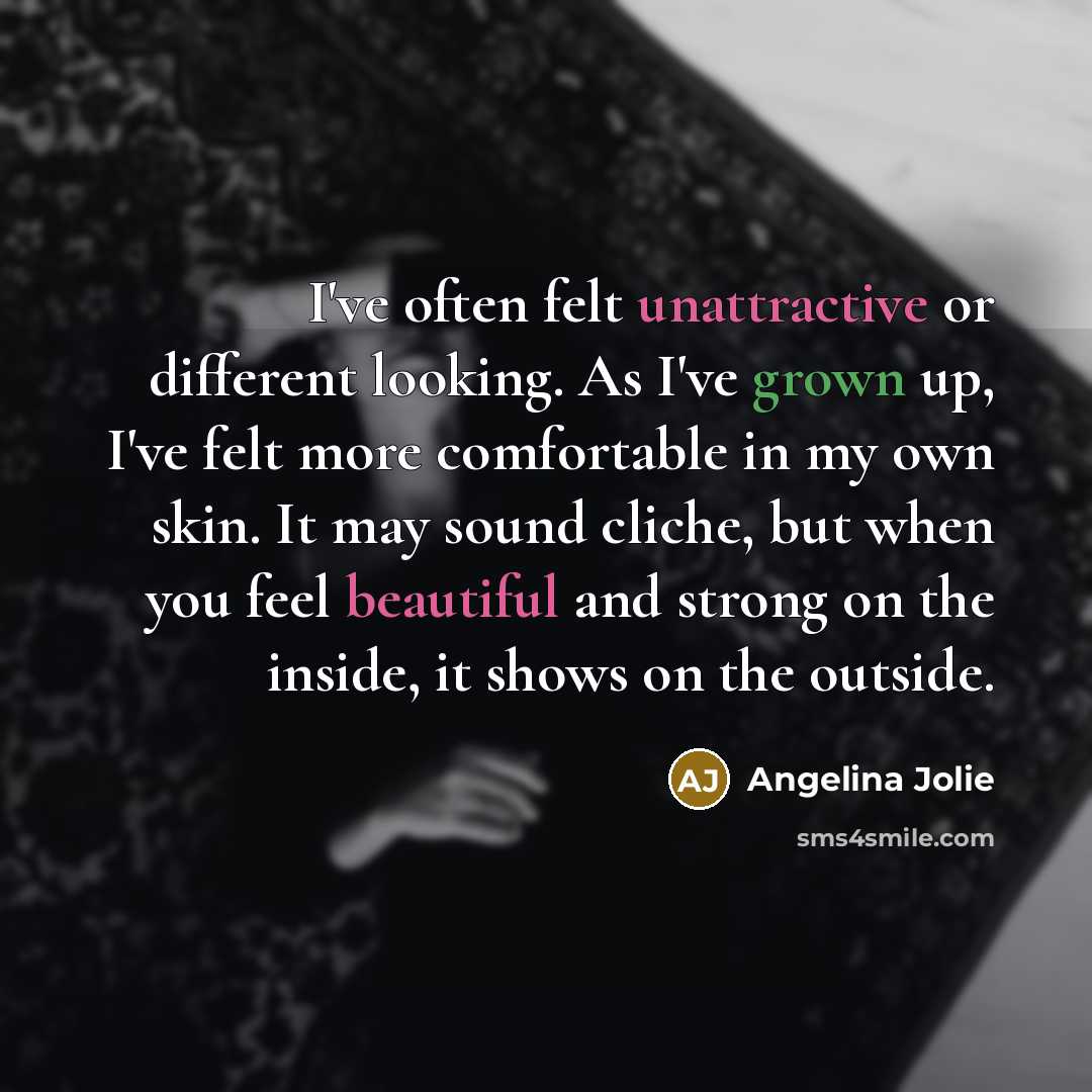 “I've often felt unattractive or different looking. As I've grown up, I've felt more comfortable in my own skin. It may sound cliche, but when you feel beautiful and strong on the inside, it shows on the outside.” quote by Angelina Jolie