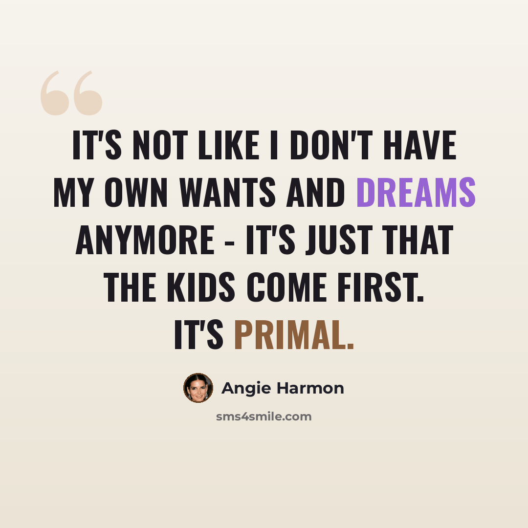 “It's not like I don't have my own wants and dreams anymore - it's just that the kids come first. It's primal.” quote by Angie Harmon