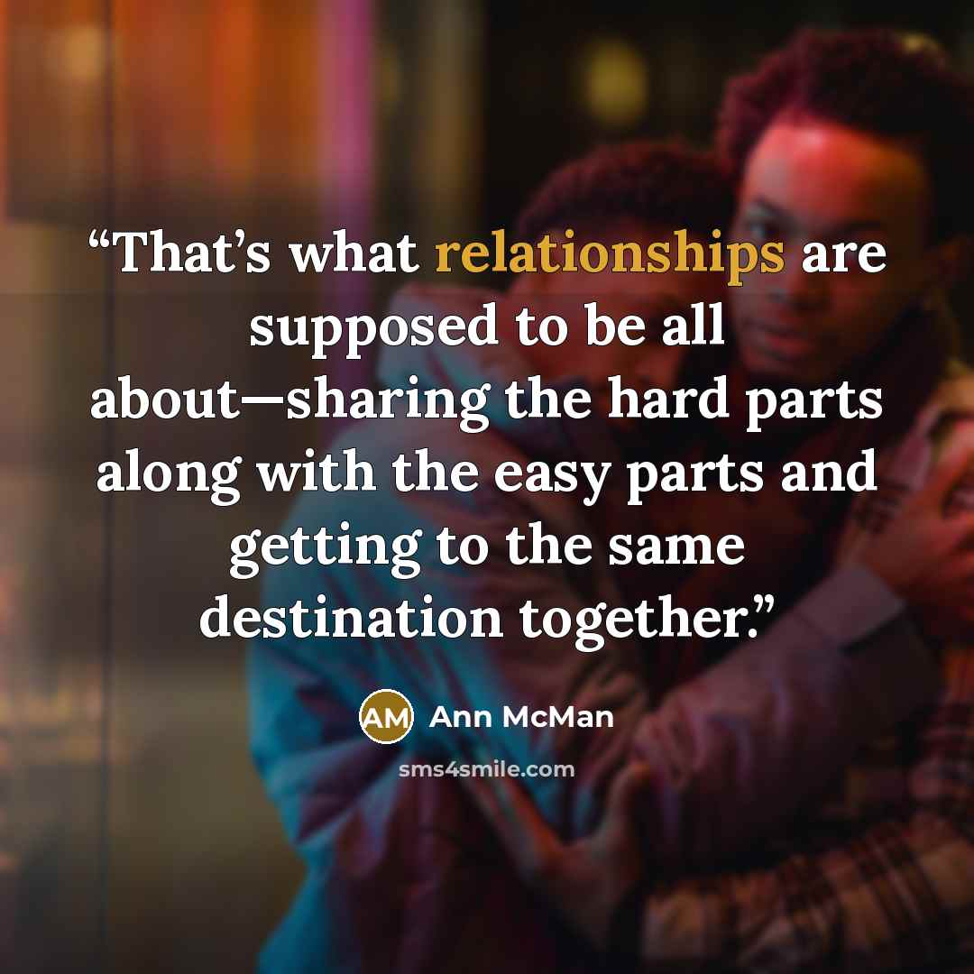 “That’s what relationships are supposed to be all about—sharing the hard parts along with the easy parts and getting to the same destination together.” quote by Ann McMan