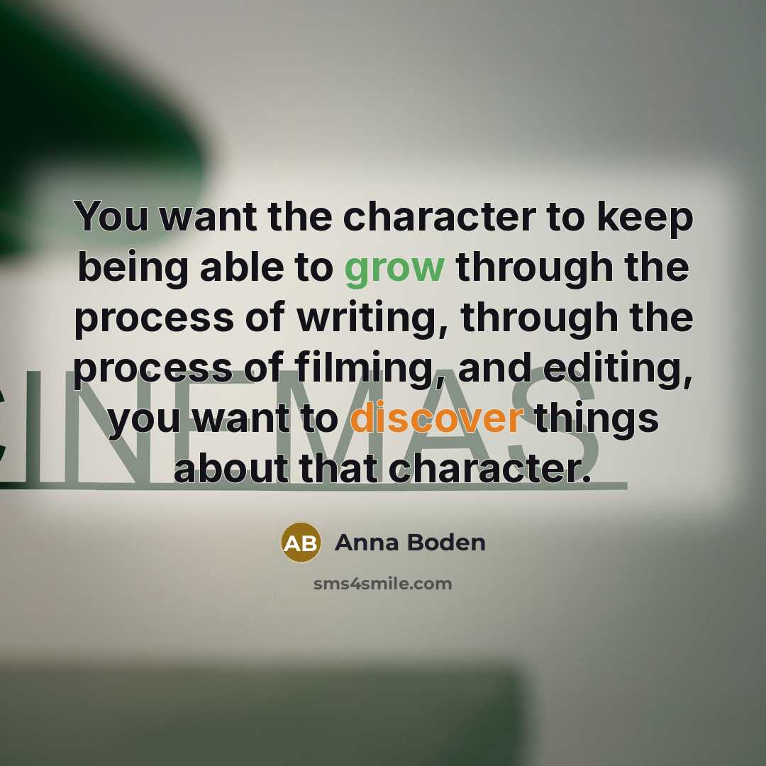 “You want the character to keep being able to grow through the process of writing, through the process of filming, and editing, you want to discover things about that character.” quote by Anna Boden