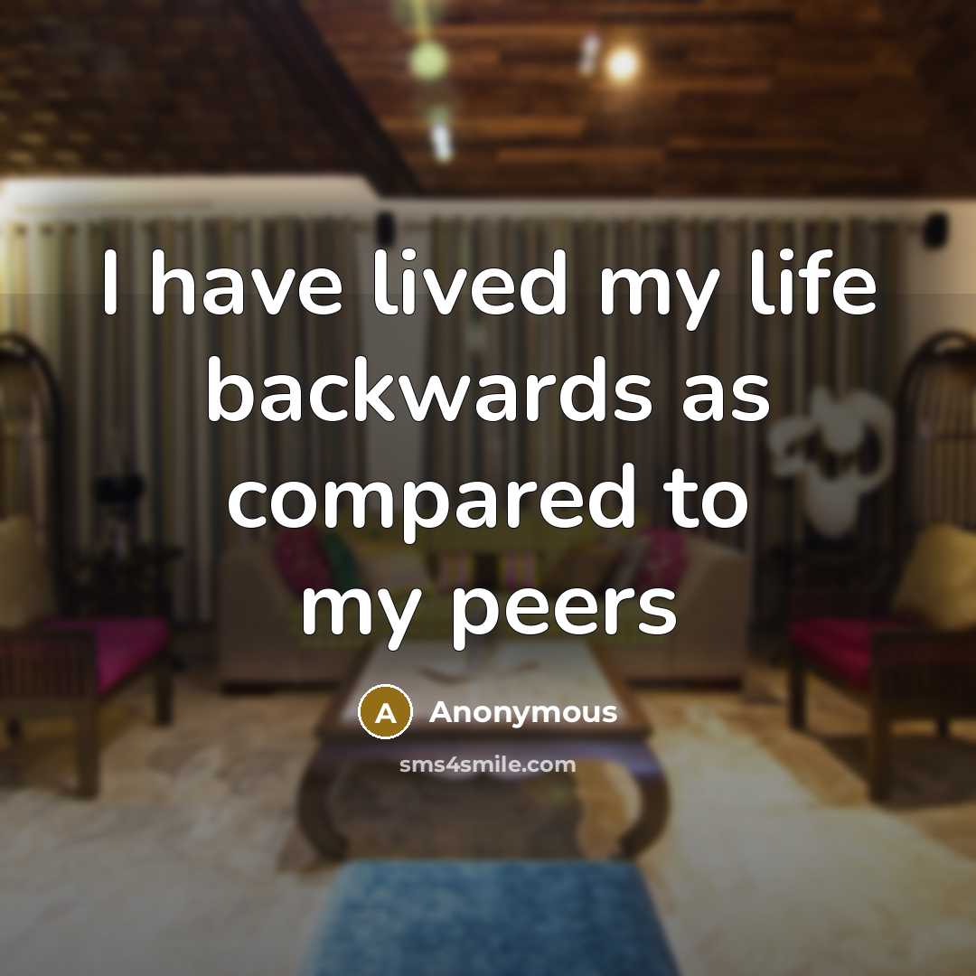 “I have lived my life backwards as compared to my peers” quote by Anonymous