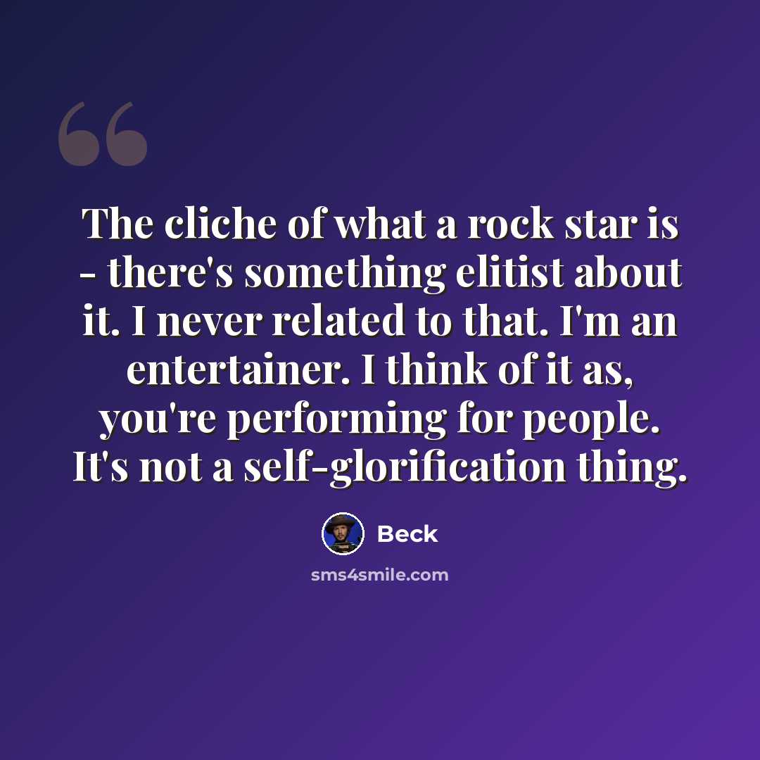 “The cliche of what a rock star is - there's something elitist about it. I never related to that. I'm an entertainer. I think of it as, you're performing for people. It's not a self-glorification thing.” quote by Beck