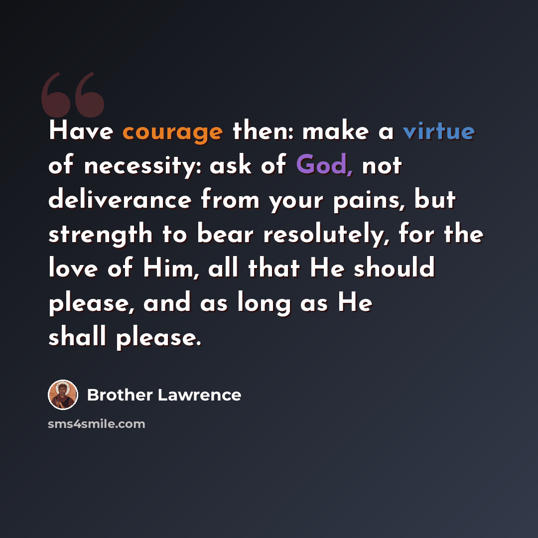 “Have courage then: make a virtue of necessity: ask of God, not deliverance from your pains, but strength to bear resolutely, for the love of Him, all that He should please, and as long as He shall please.” quote by Brother Lawrence
