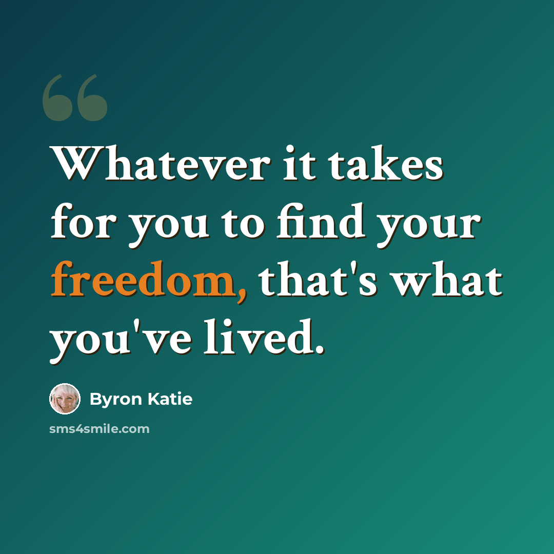 “Whatever it takes for you to find your freedom, that's what you've lived.” quote by Byron Katie