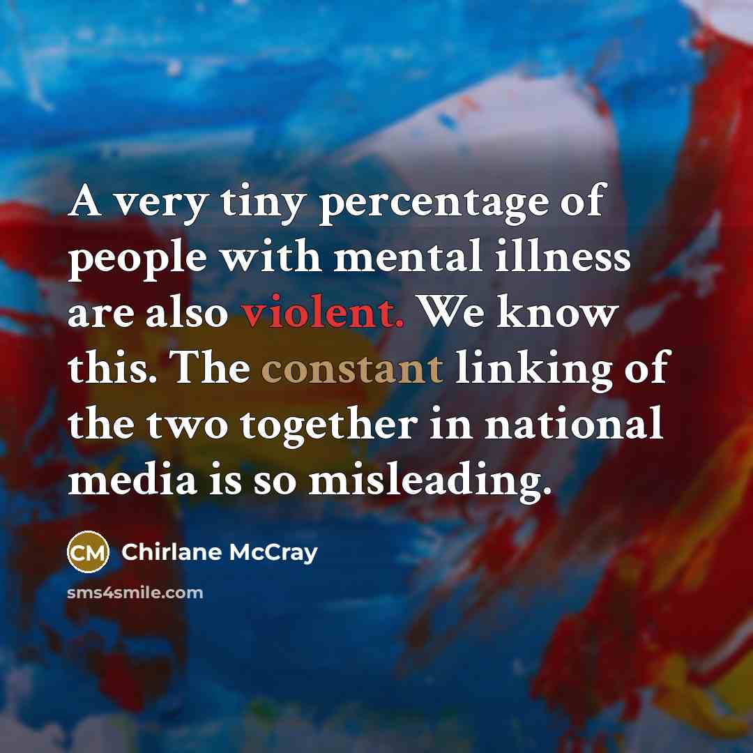 “A very tiny percentage of people with mental illness are also violent. We know this. The constant linking of the two together in national media is so misleading.” quote by Chirlane McCray