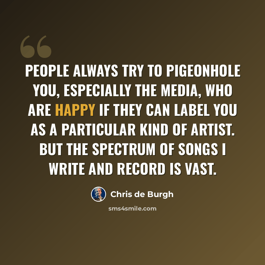 “People always try to pigeonhole you, especially the media, who are happy if they can label you as a particular kind of artist. But the spectrum of songs I write and record is vast.” quote by Chris de Burgh