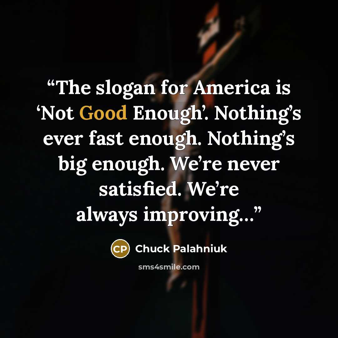 “The slogan for America is ‘Not Good Enough’. Nothing’s ever fast enough. Nothing’s big enough. We’re never satisfied. We’re always improving…” quote by Chuck Palahniuk