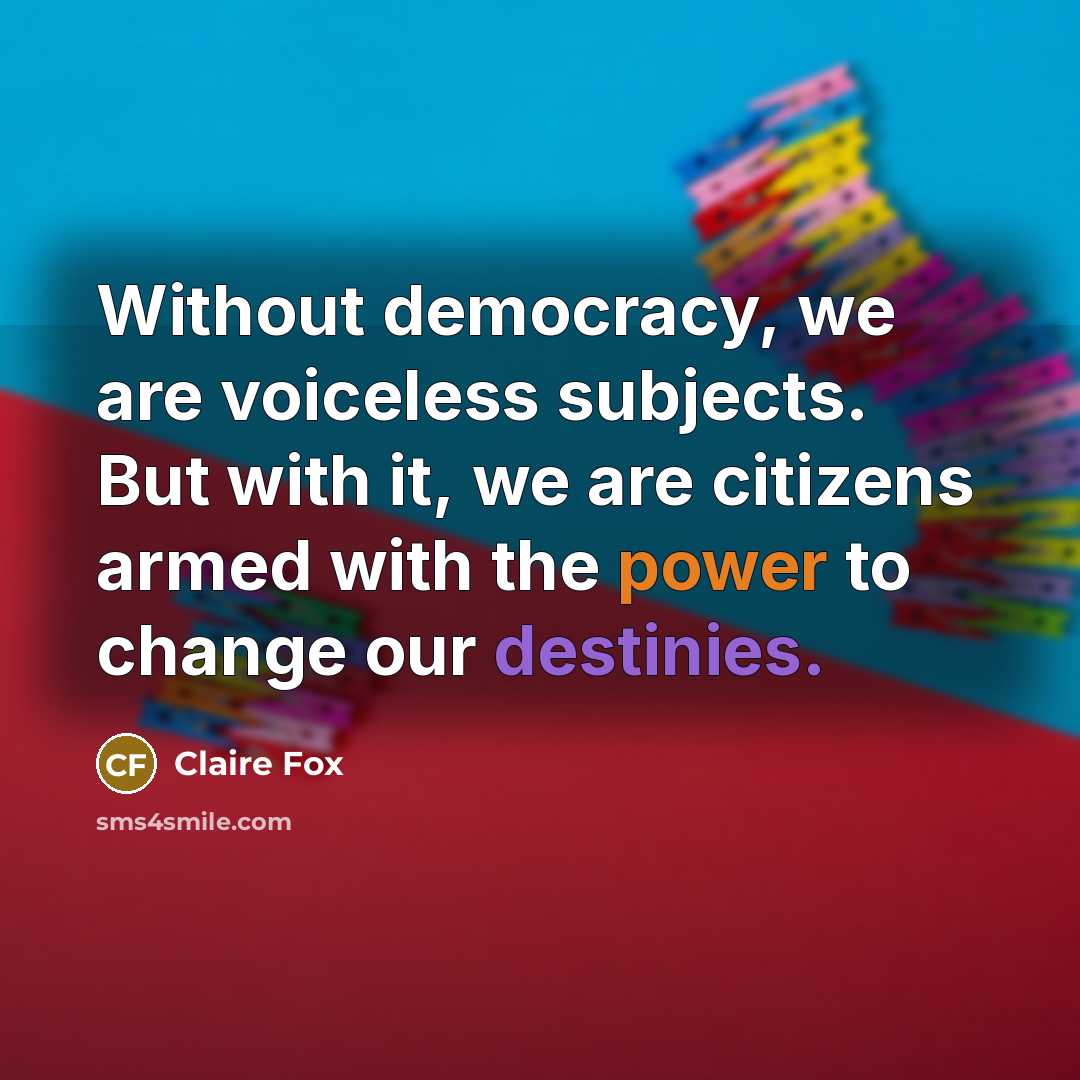 “Without democracy, we are voiceless subjects. But with it, we are citizens armed with the power to change our destinies.” quote by Claire Fox