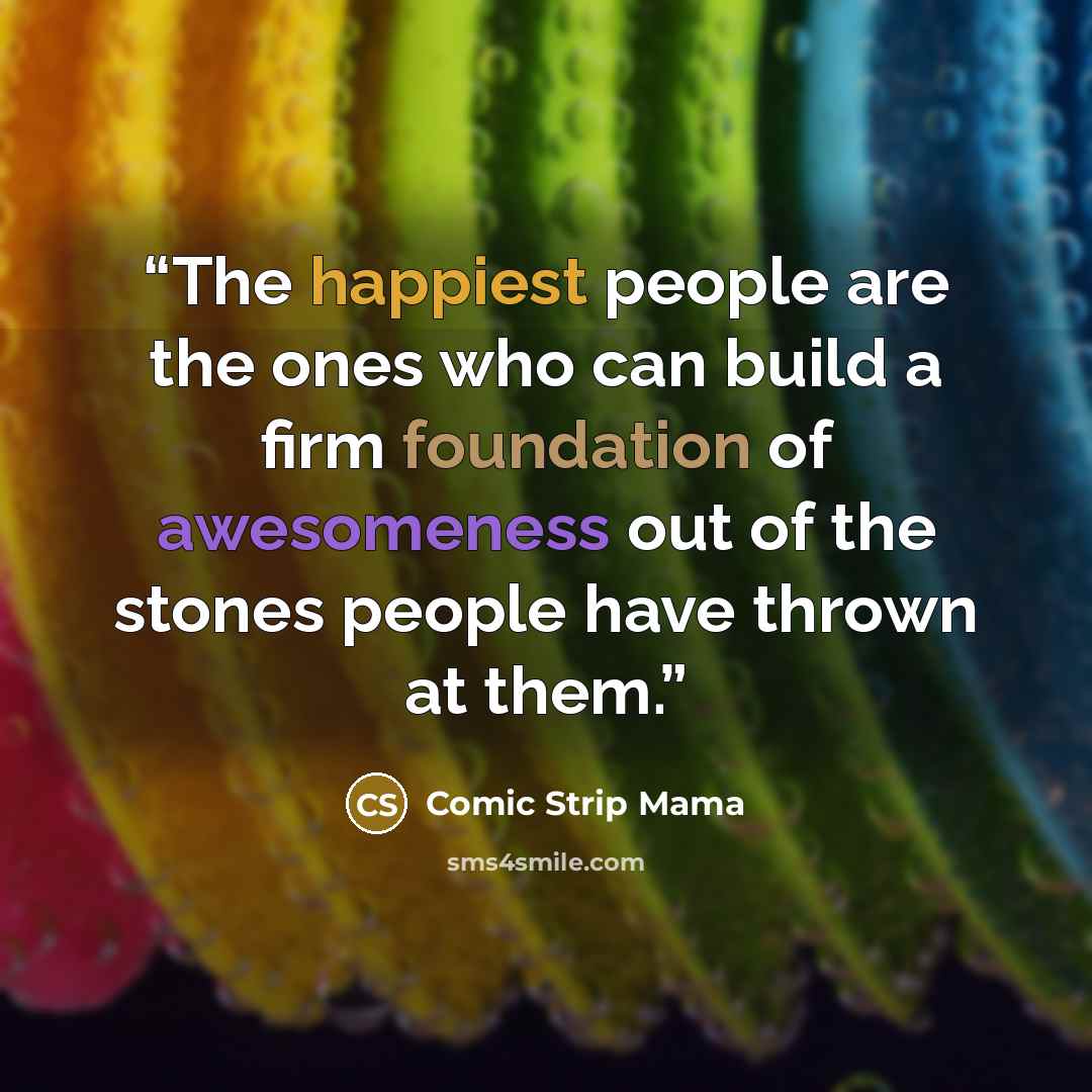 “The happiest people are the ones who can build a firm foundation of awesomeness out of the stones people have thrown at them.” quote by Comic Strip Mama