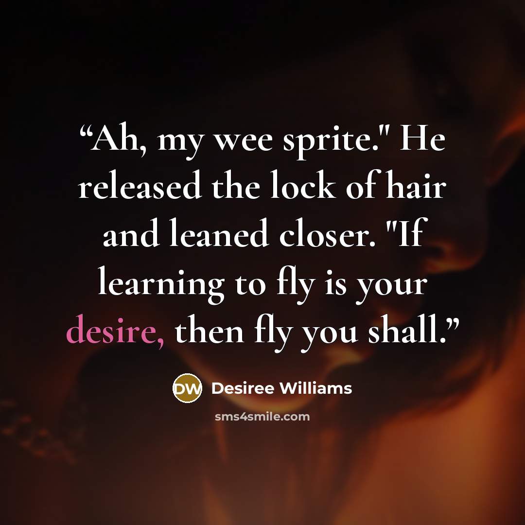 “Ah, my wee sprite." He released the lock of hair and leaned closer. "If learning to fly is your desire, then fly you shall.” quote by Desiree Williams