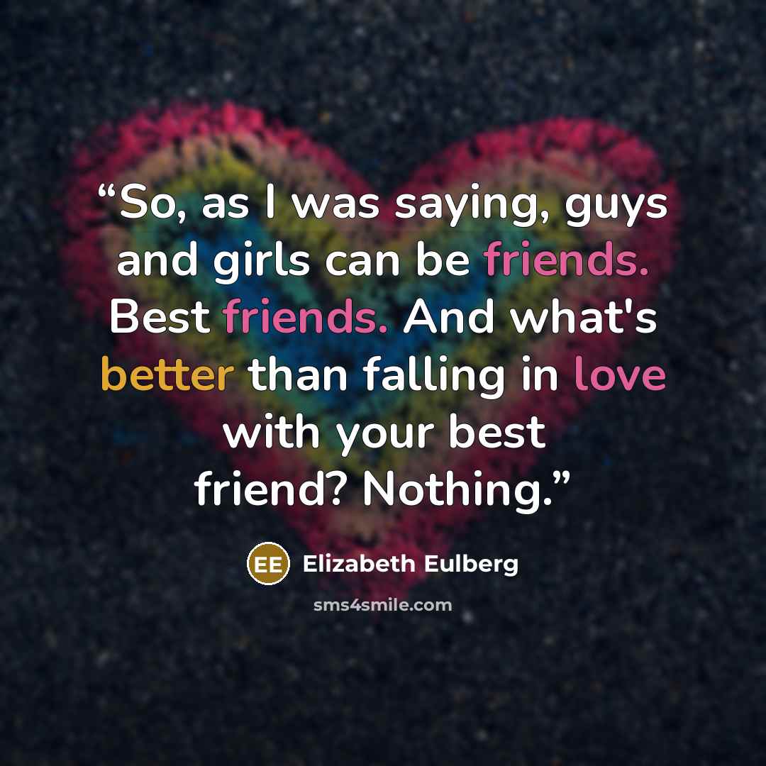 “So, as I was saying, guys and girls can be friends. Best friends. And what's better than falling in love with your best friend? Nothing.” quote by Elizabeth Eulberg