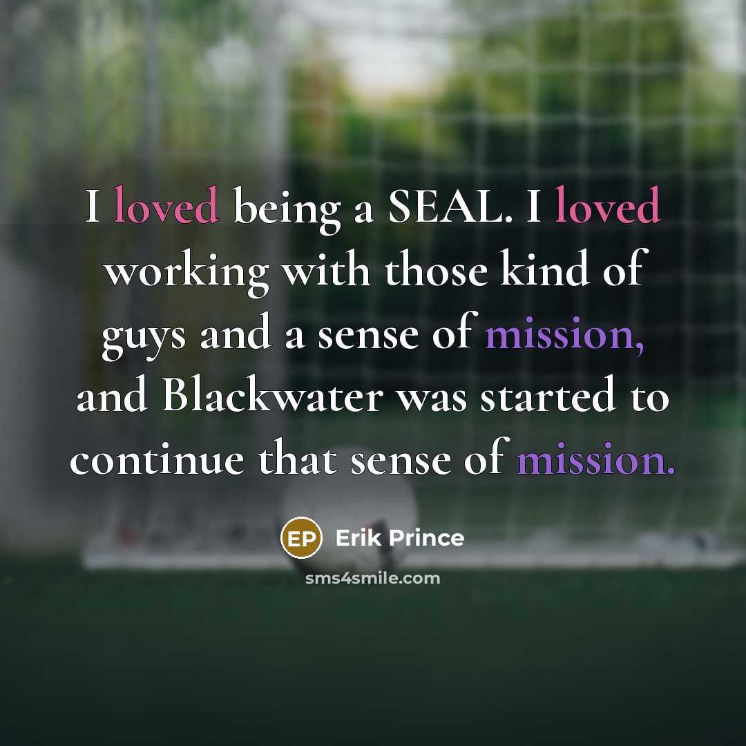“I loved being a SEAL. I loved working with those kind of guys and a sense of mission, and Blackwater was started to continue that sense of mission.” quote by Erik Prince