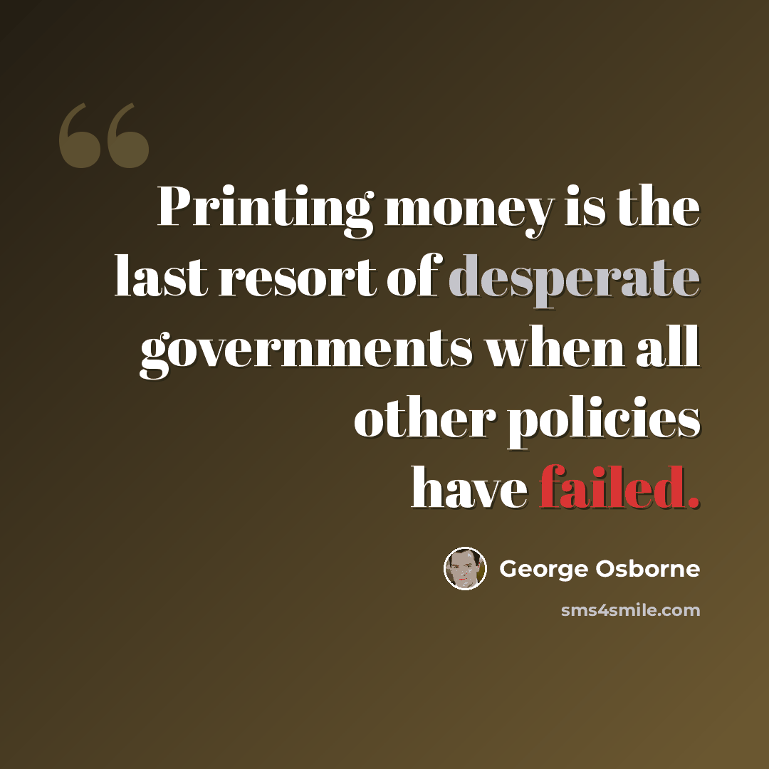 “Printing money is the last resort of desperate governments when all other policies have failed.” quote by George Osborne