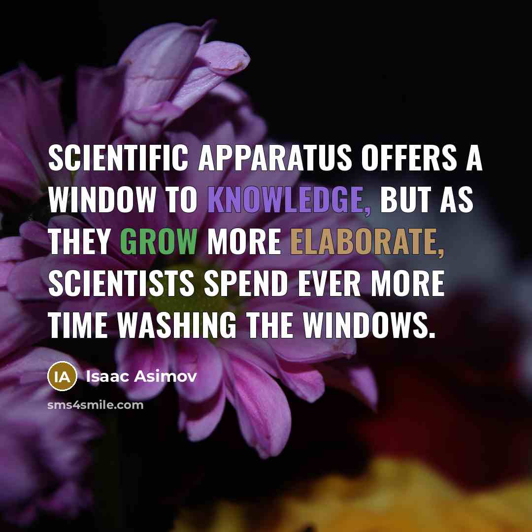 “Scientific apparatus offers a window to knowledge, but as they grow more elaborate, scientists spend ever more time washing the windows.” quote by Isaac Asimov