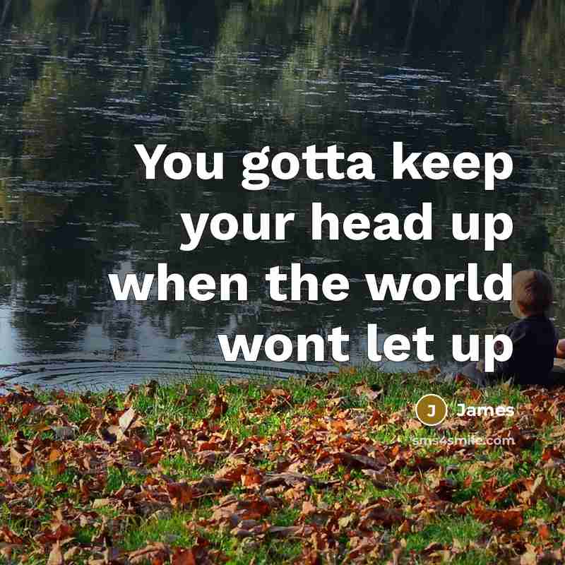 “You gotta keep your head up when the world wont let up” quote by James