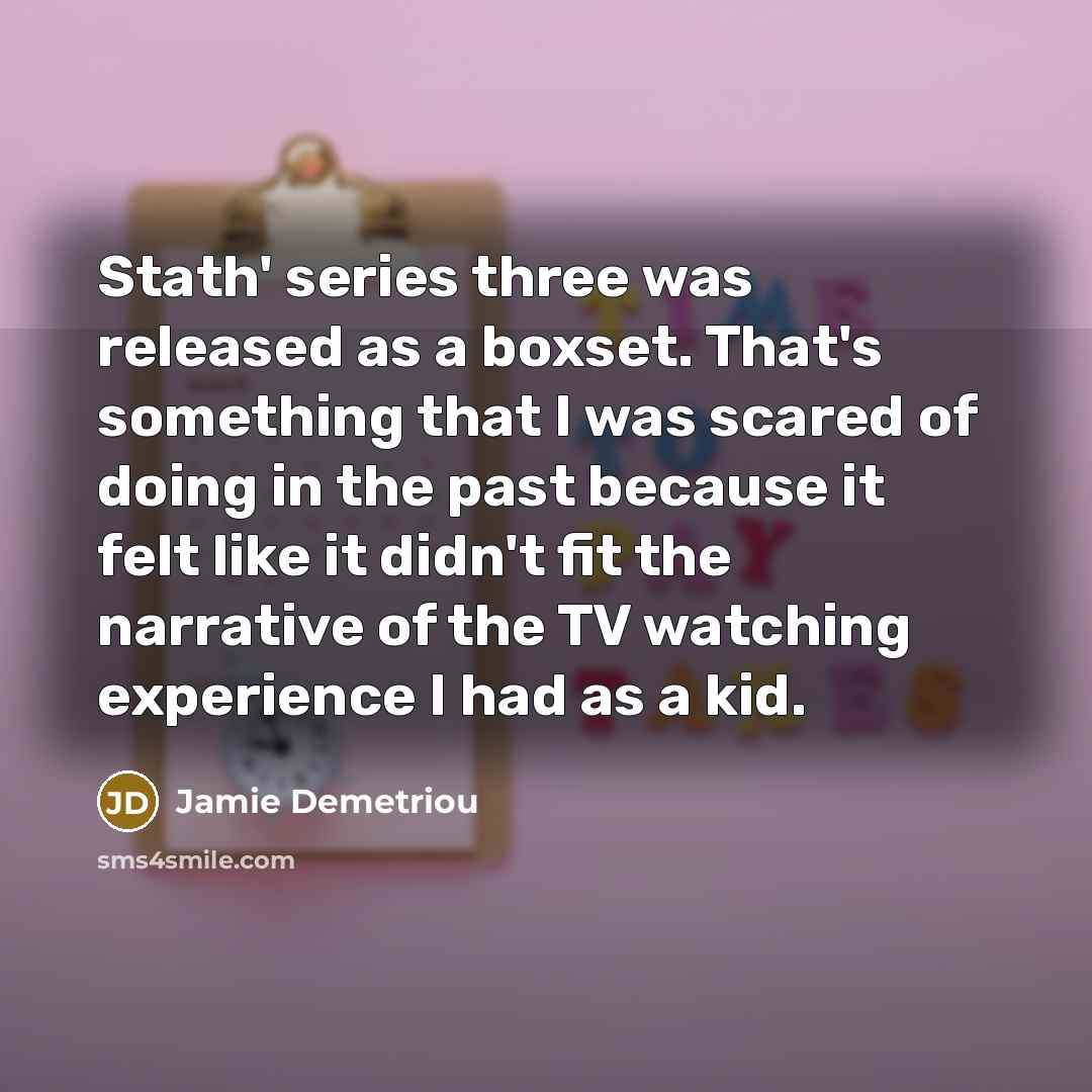 “Stath' series three was released as a boxset. That's something that I was scared of doing in the past because it felt like it didn't fit the narrative of the TV watching experience I had as a kid.” quote by Jamie Demetriou
