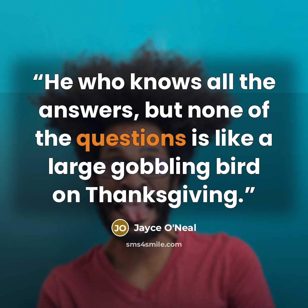 “He who knows all the answers, but none of the questions is like a large gobbling bird on Thanksgiving.” quote by Jayce O'Neal