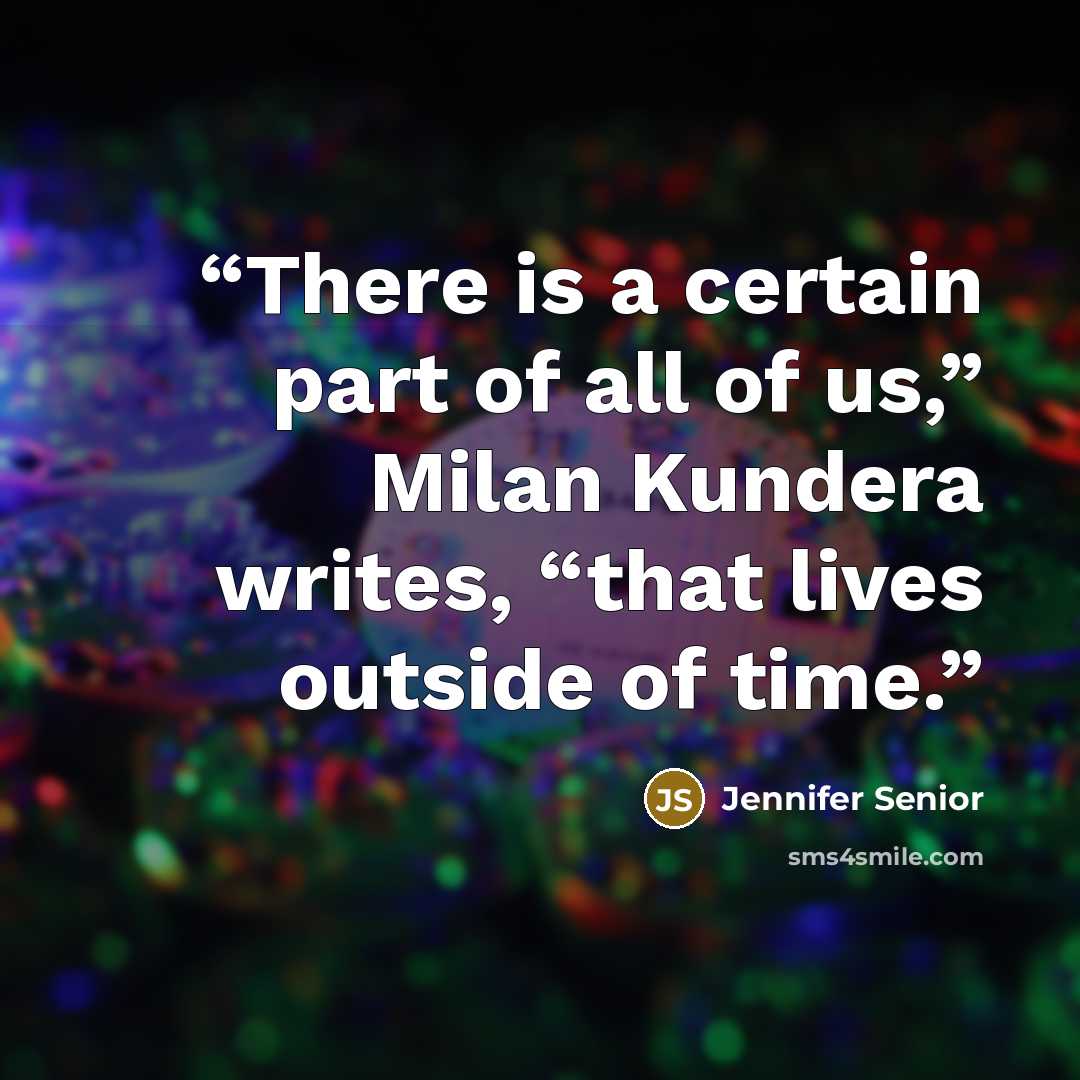 “There is a certain part of all of us,” Milan Kundera writes, “that lives outside of time.” quote by Jennifer Senior