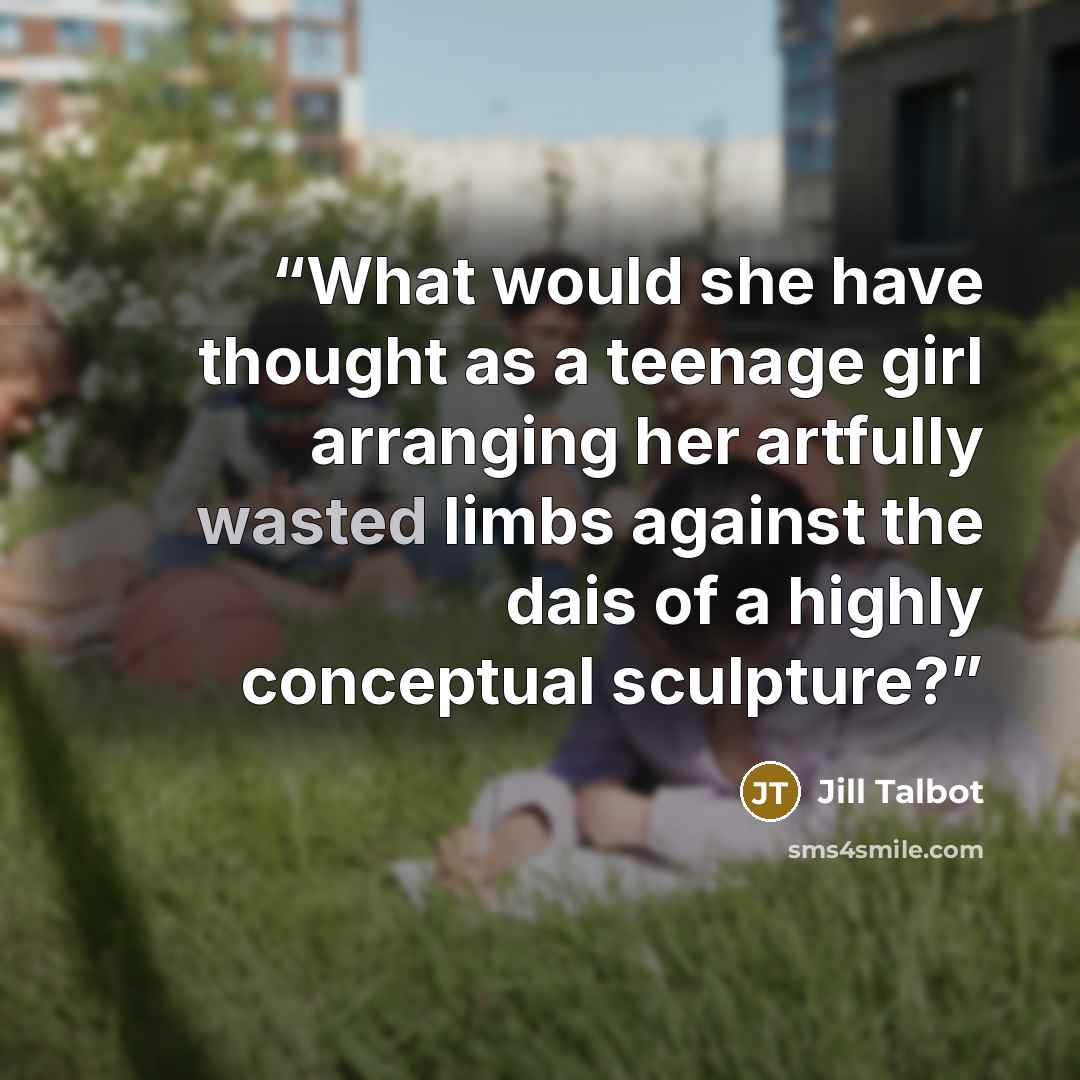 “What would she have thought as a teenage girl arranging her artfully wasted limbs against the dais of a highly conceptual sculpture?” quote by Jill Talbot