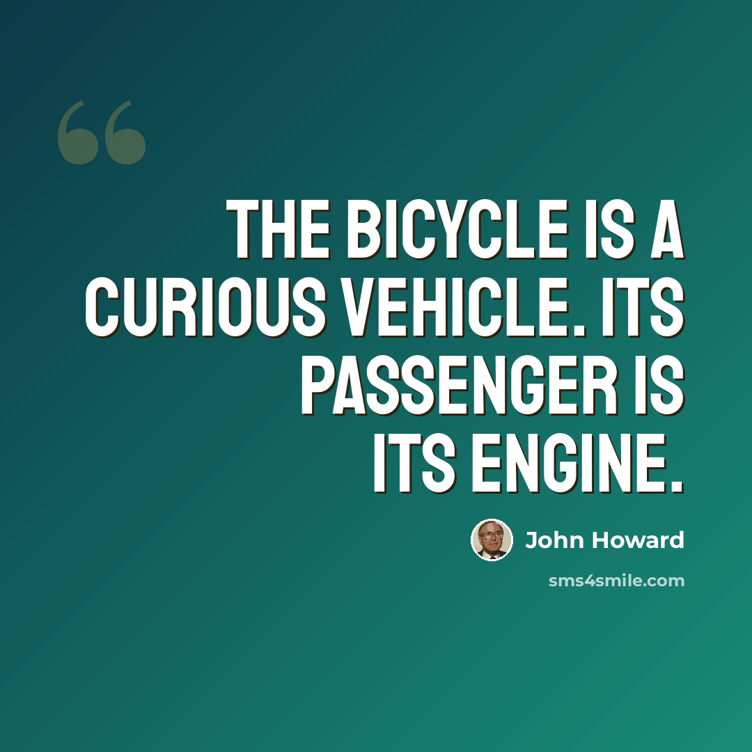 “The bicycle is a curious vehicle. Its passenger is its engine.” quote by John Howard