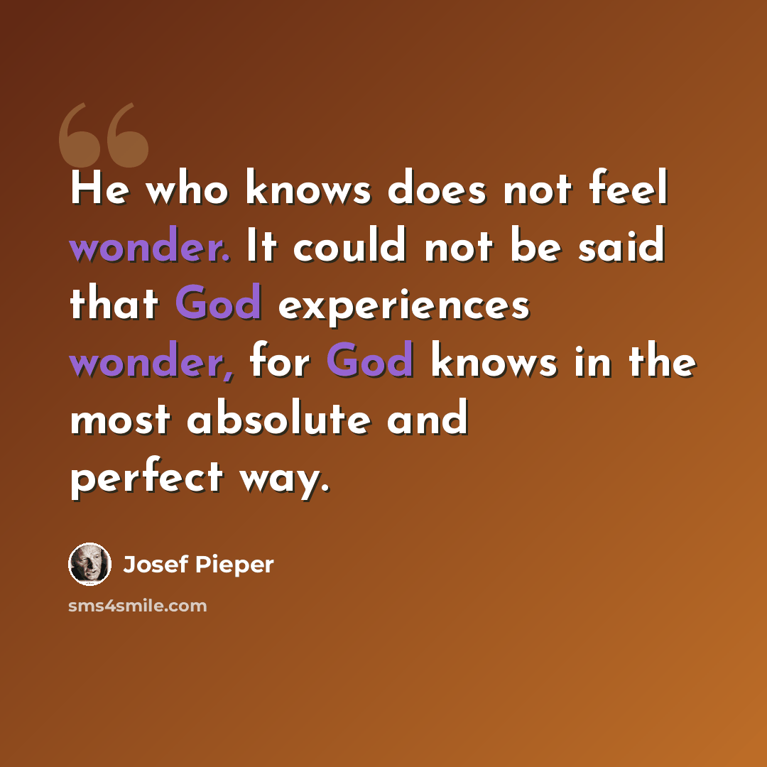 “He who knows does not feel wonder. It could not be said that God experiences wonder, for God knows in the most absolute and perfect way.” quote by Josef Pieper