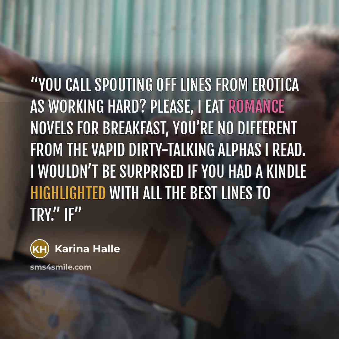 “You call spouting off lines from erotica as working hard? Please, I eat romance novels for breakfast, you’re no different from the vapid dirty-talking alphas I read. I wouldn’t be surprised if you had a Kindle highlighted with all the best lines to try.” If” quote by Karina Halle