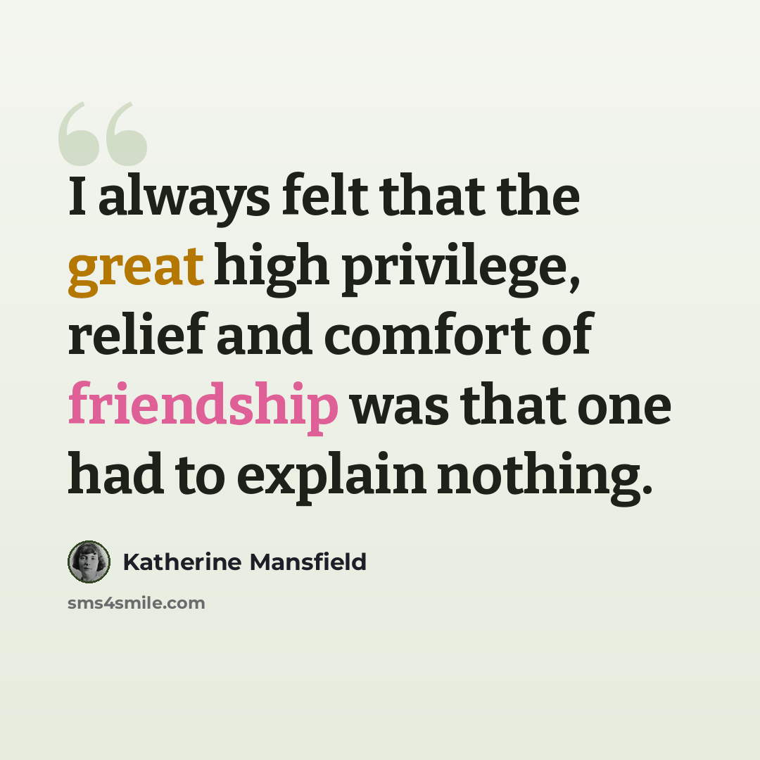 “I always felt that the great high privilege, relief and comfort of friendship was that one had to explain nothing.” quote by Katherine Mansfield