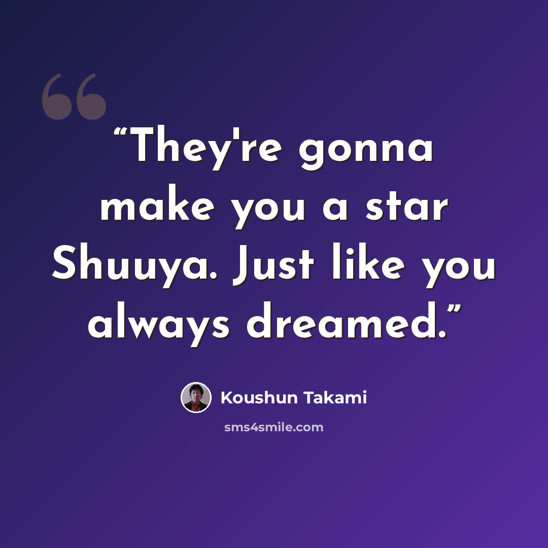 “They're gonna make you a star Shuuya. Just like you always dreamed.” quote by Koushun Takami