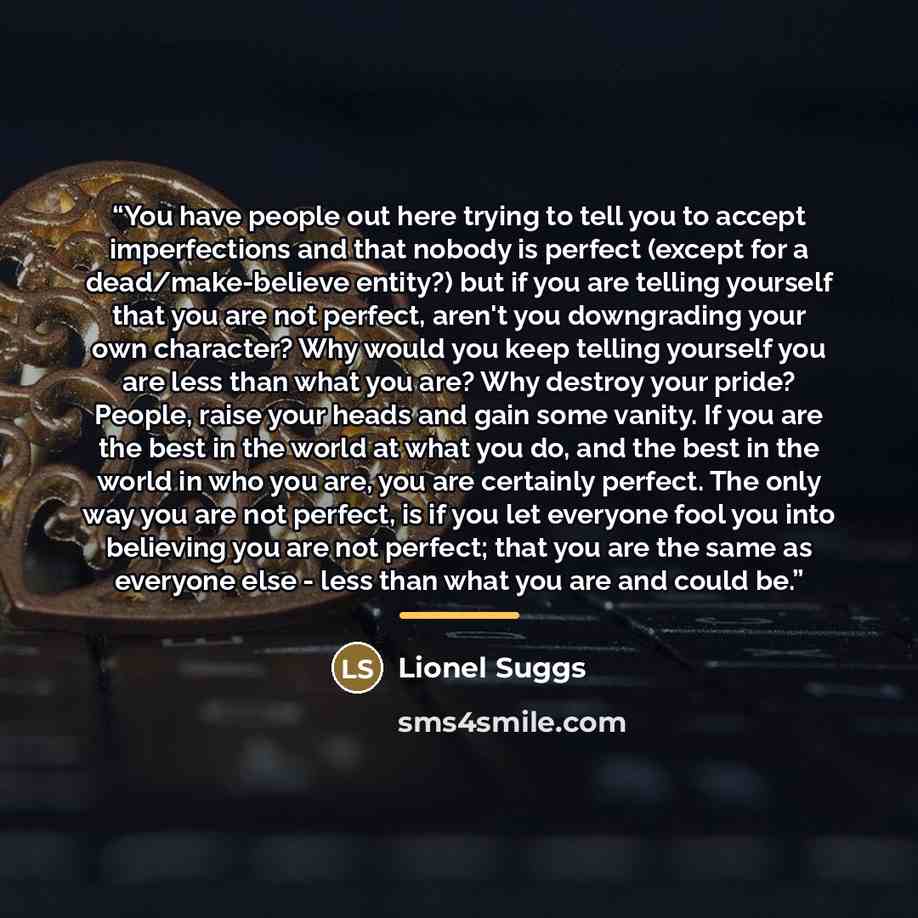 “You have people out here trying to tell you to accept imperfections and that nobody is perfect (except for a dead/make-believe entity?) but if you are telling yourself that you are not perfect, aren't you downgrading your own character? Why would you keep telling yourself you are less than what…” quote by Lionel Suggs