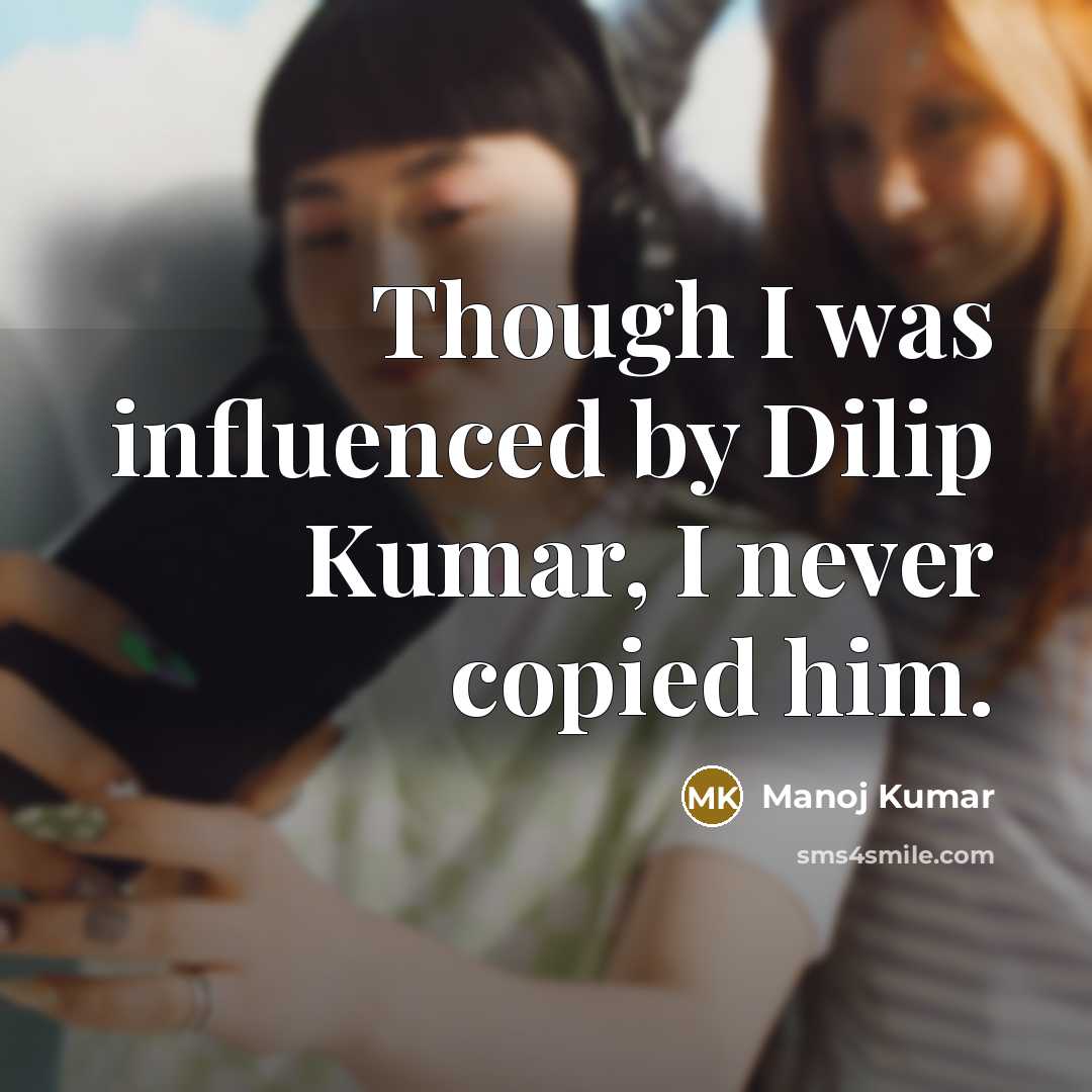 “Though I was influenced by Dilip Kumar, I never copied him.” quote by Manoj Kumar