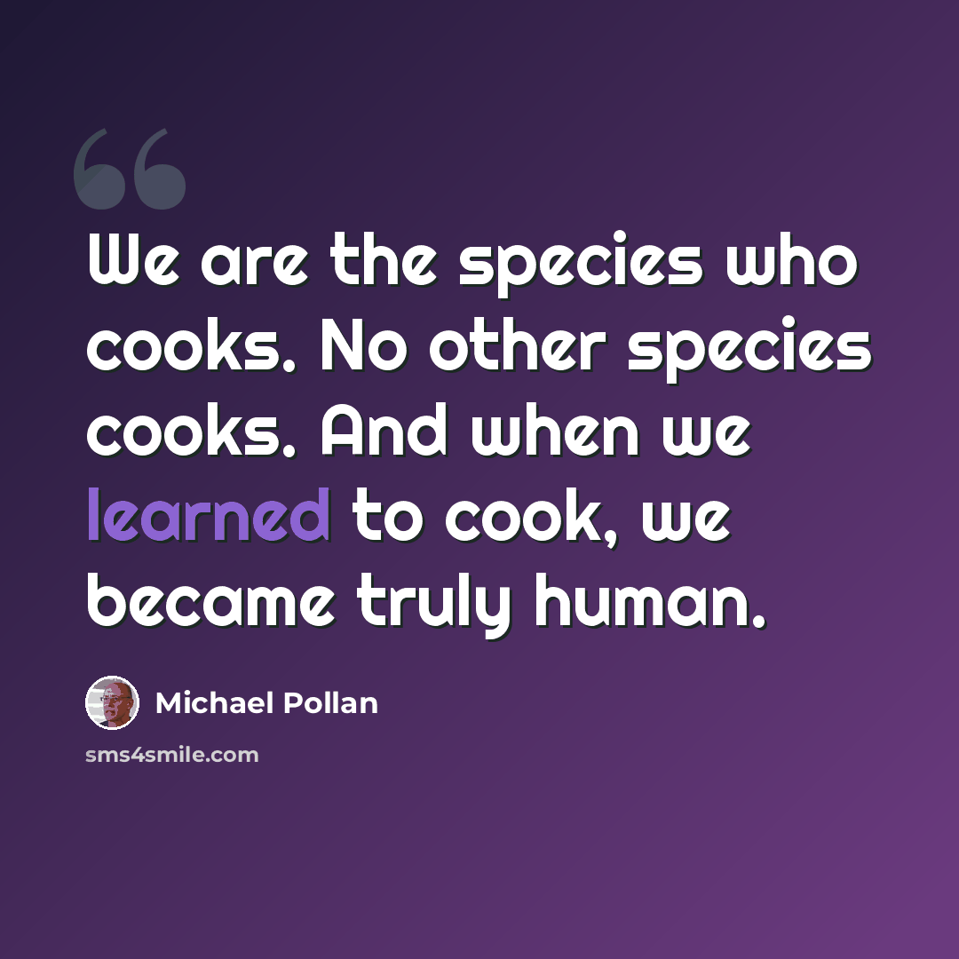“We are the species who cooks. No other species cooks. And when we learned to cook, we became truly human.” quote by Michael Pollan