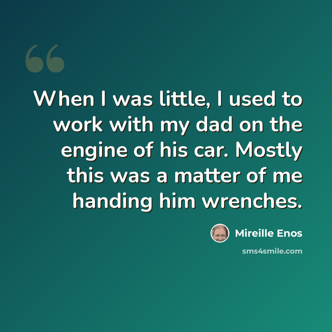 “When I was little, I used to work with my dad on the engine of his car. Mostly this was a matter of me handing him wrenches.” quote by Mireille Enos