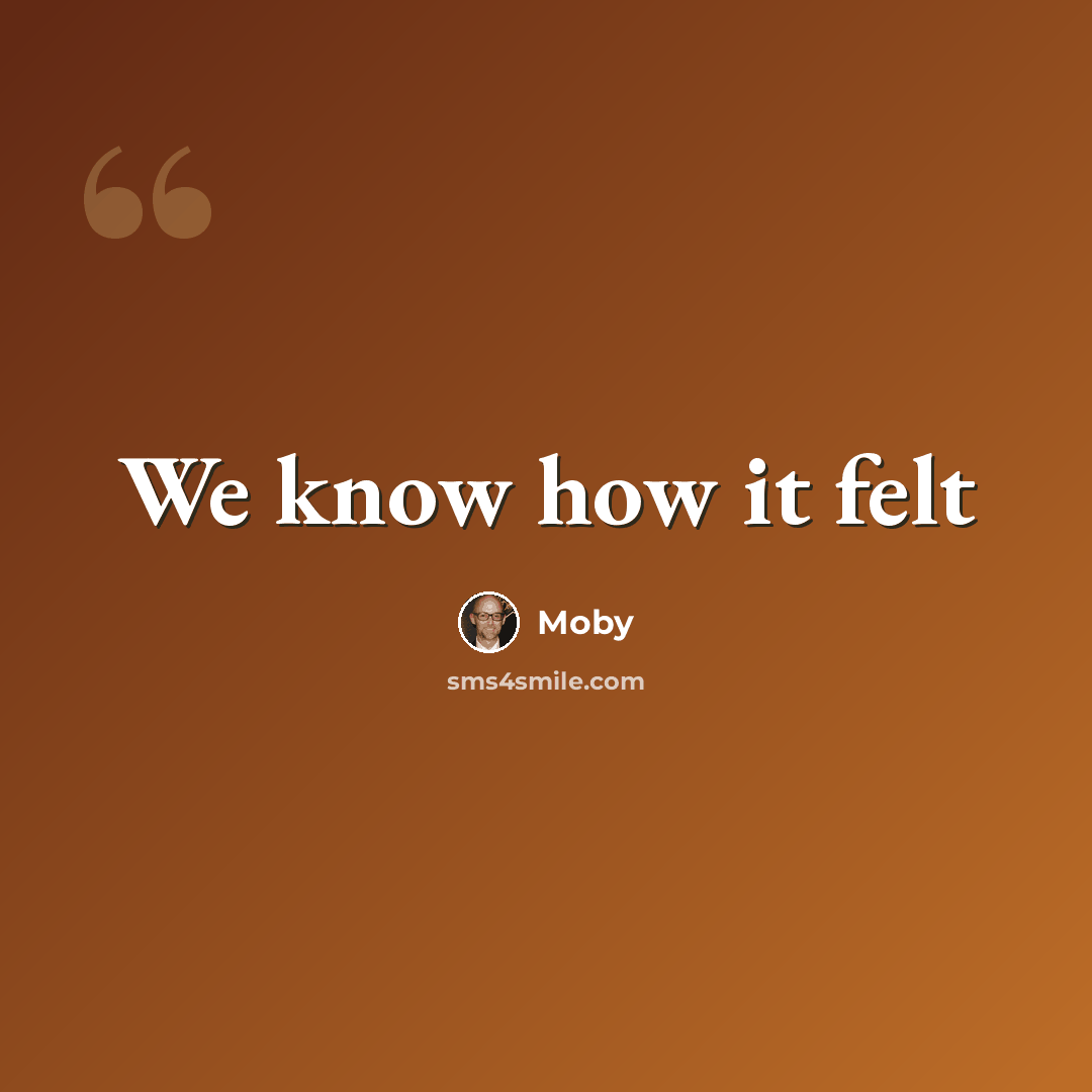 “We know how it felt” quote by Moby
