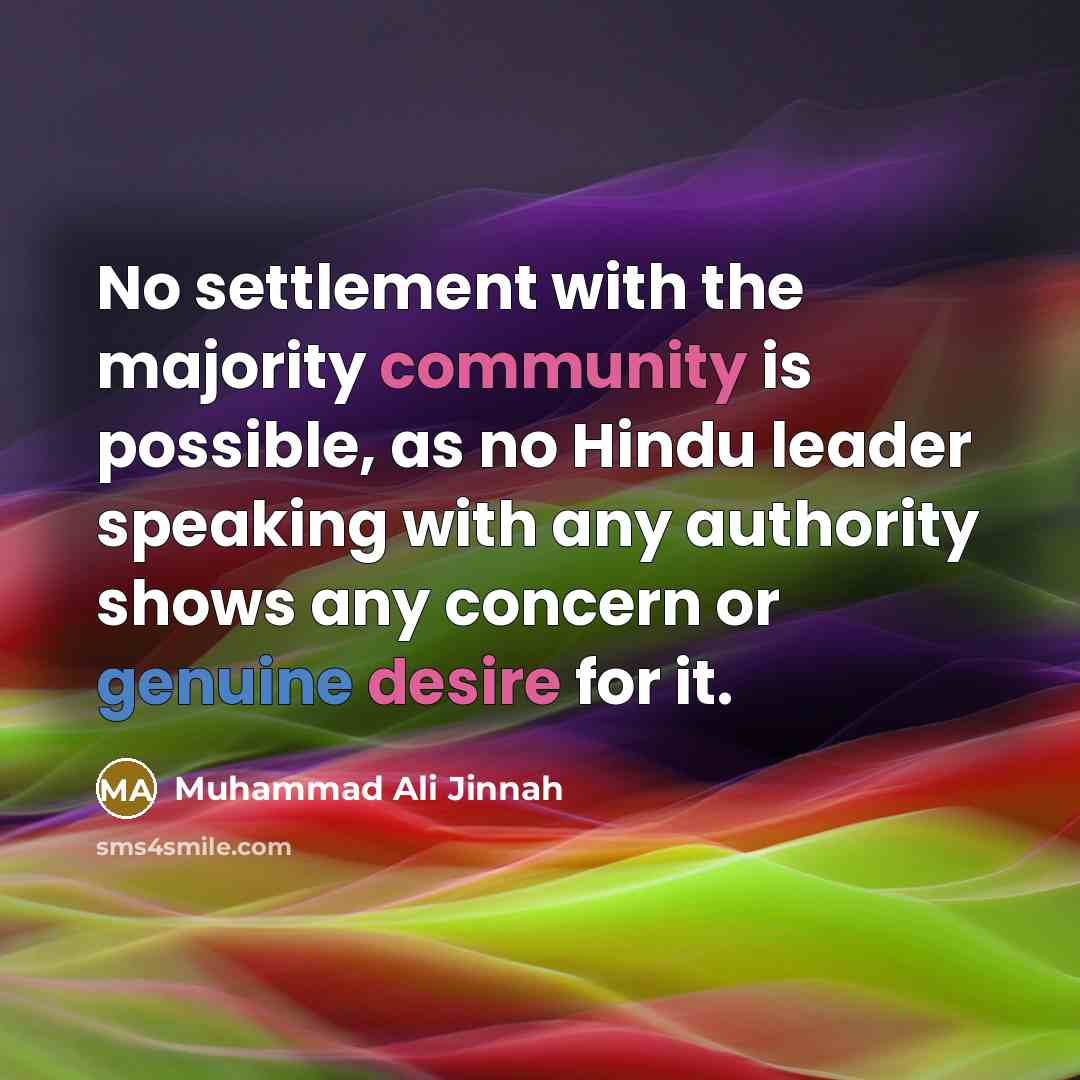 “No settlement with the majority community is possible, as no Hindu leader speaking with any authority shows any concern or genuine desire for it.” quote by Muhammad Ali Jinnah