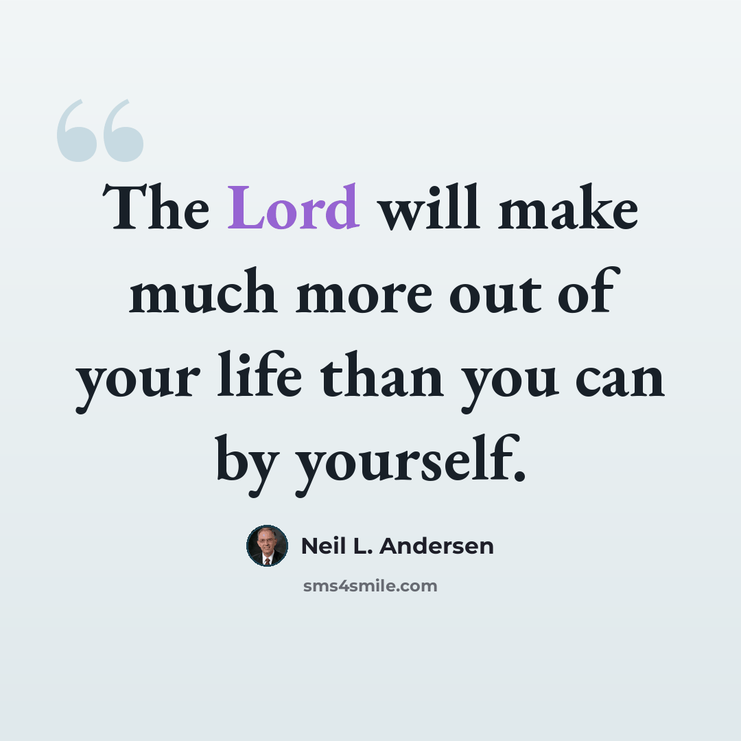 “The Lord will make much more out of your life than you can by yourself.” quote by Neil L. Andersen
