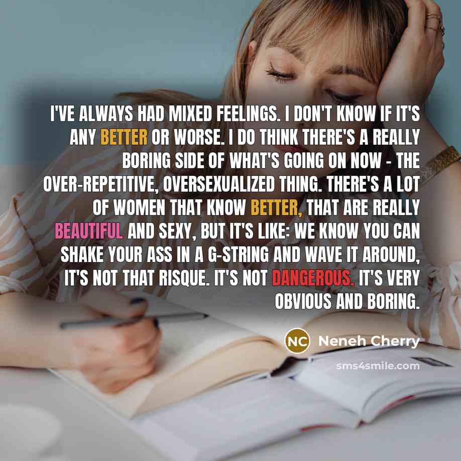 “I've always had mixed feelings. I don't know if it's any better or worse. I do think there's a really boring side of what's going on now - the over-repetitive, oversexualized thing. There's a lot of women that know better, that are really beautiful and sexy, but it's like: We know you can shake…” quote by Neneh Cherry