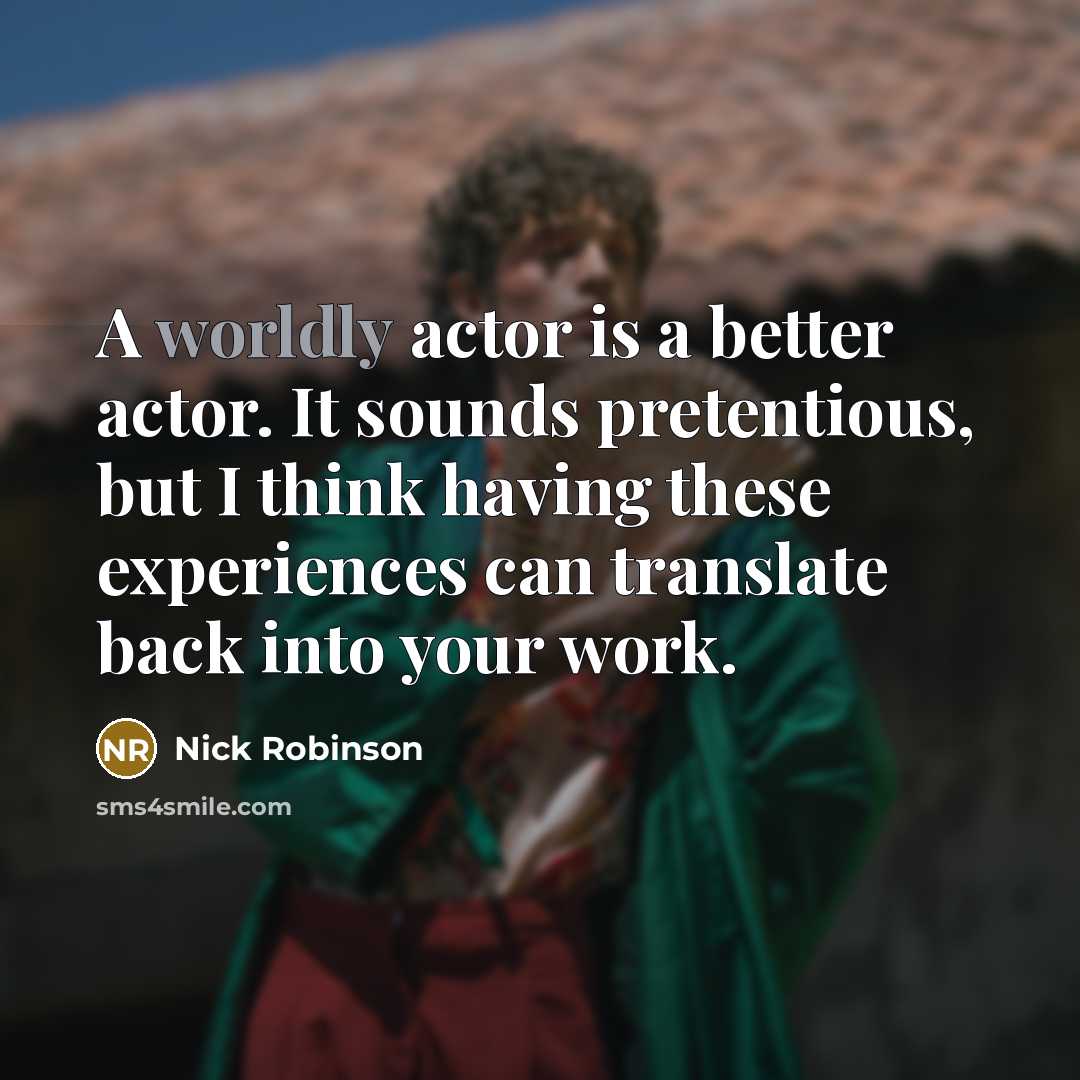 “A worldly actor is a better actor. It sounds pretentious, but I think having these experiences can translate back into your work.” quote by Nick Robinson