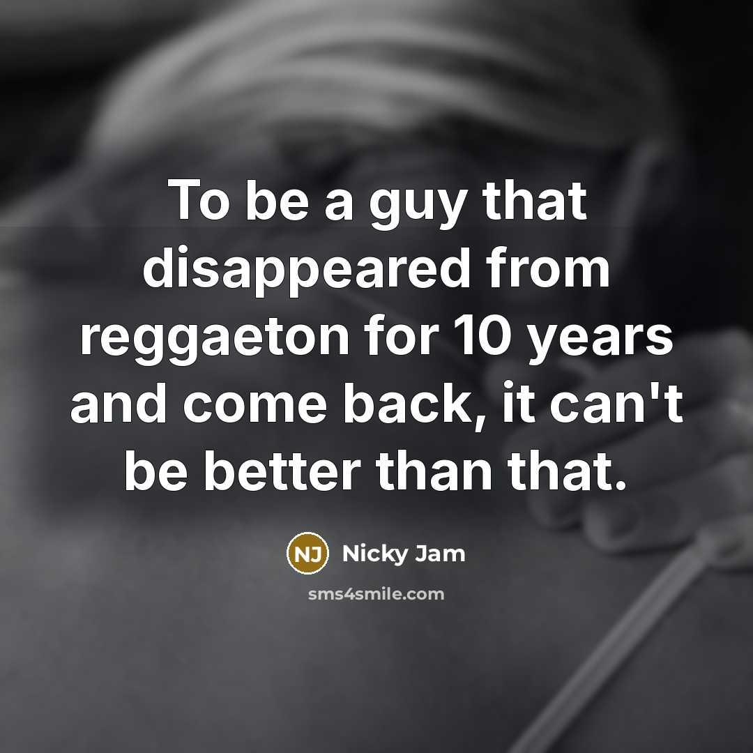 “To be a guy that disappeared from reggaeton for 10 years and come back, it can't be better than that.” quote by Nicky Jam