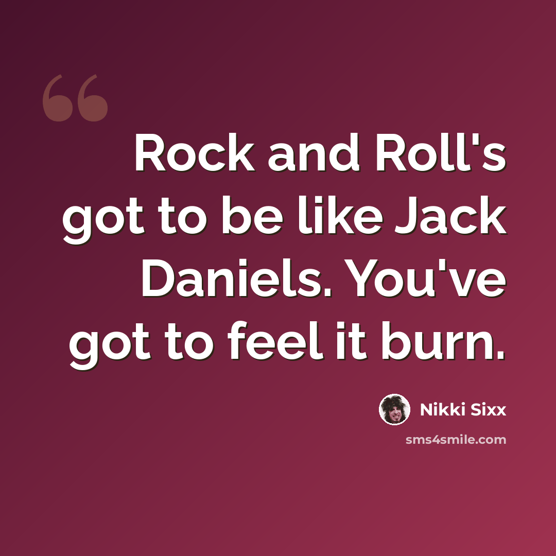 “Rock and Roll's got to be like Jack Daniels. You've got to feel it burn.” quote by Nikki Sixx