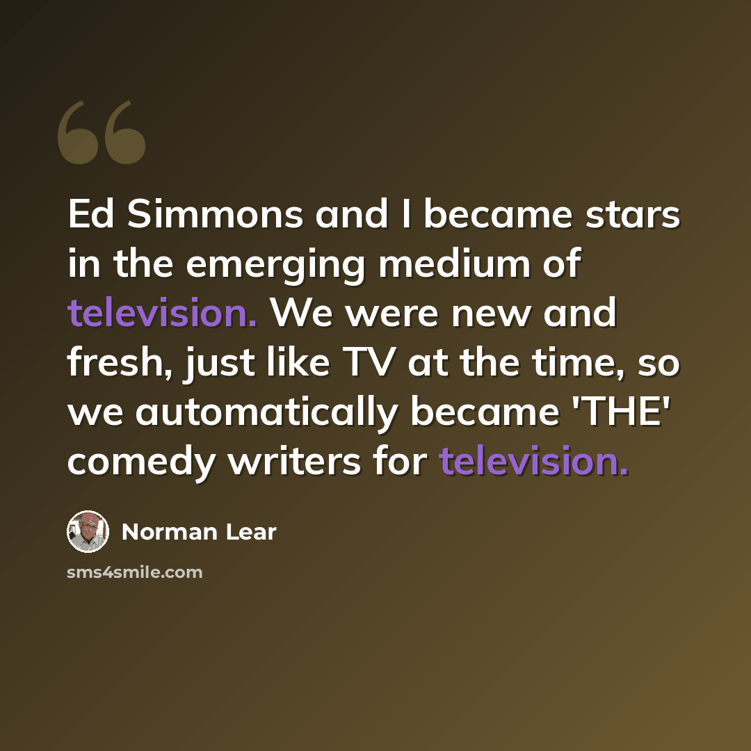 “Ed Simmons and I became stars in the emerging medium of television. We were new and fresh, just like TV at the time, so we automatically became 'THE' comedy writers for television.” quote by Norman Lear
