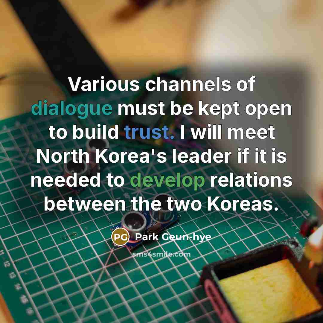 “Various channels of dialogue must be kept open to build trust. I will meet North Korea's leader if it is needed to develop relations between the two Koreas.” quote by Park Geun-hye