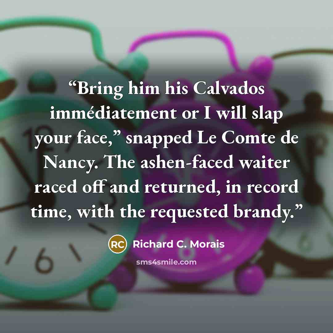 “Bring him his Calvados immédiatement or I will slap your face,” snapped Le Comte de Nancy. The ashen-faced waiter raced off and returned, in record time, with the requested brandy.” quote by Richard C. Morais