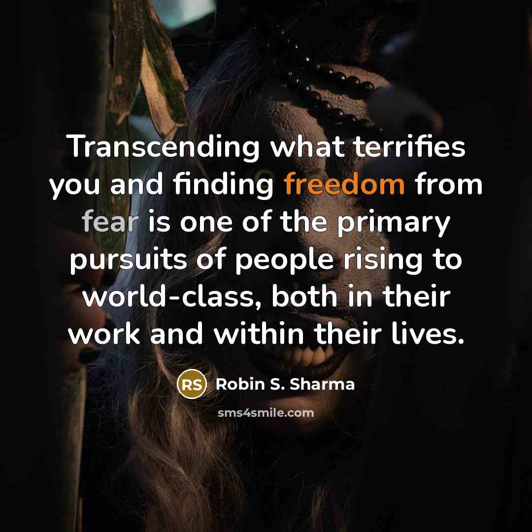 “Transcending what terrifies you and finding freedom from fear is one of the primary pursuits of people rising to world-class, both in their work and within their lives.” quote by Robin S. Sharma