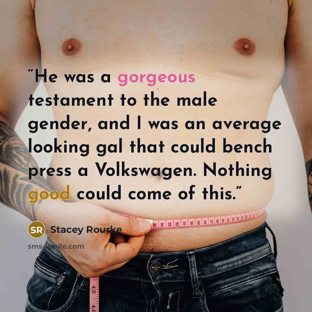 “He was a gorgeous testament to the male gender, and I was an average looking gal that could bench press a Volkswagen. Nothing good could come of this.” quote by Stacey Rourke