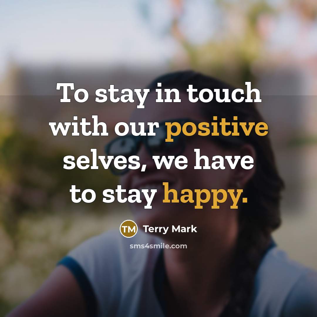 “To stay in touch with our positive selves, we have to stay happy.” quote by Terry Mark