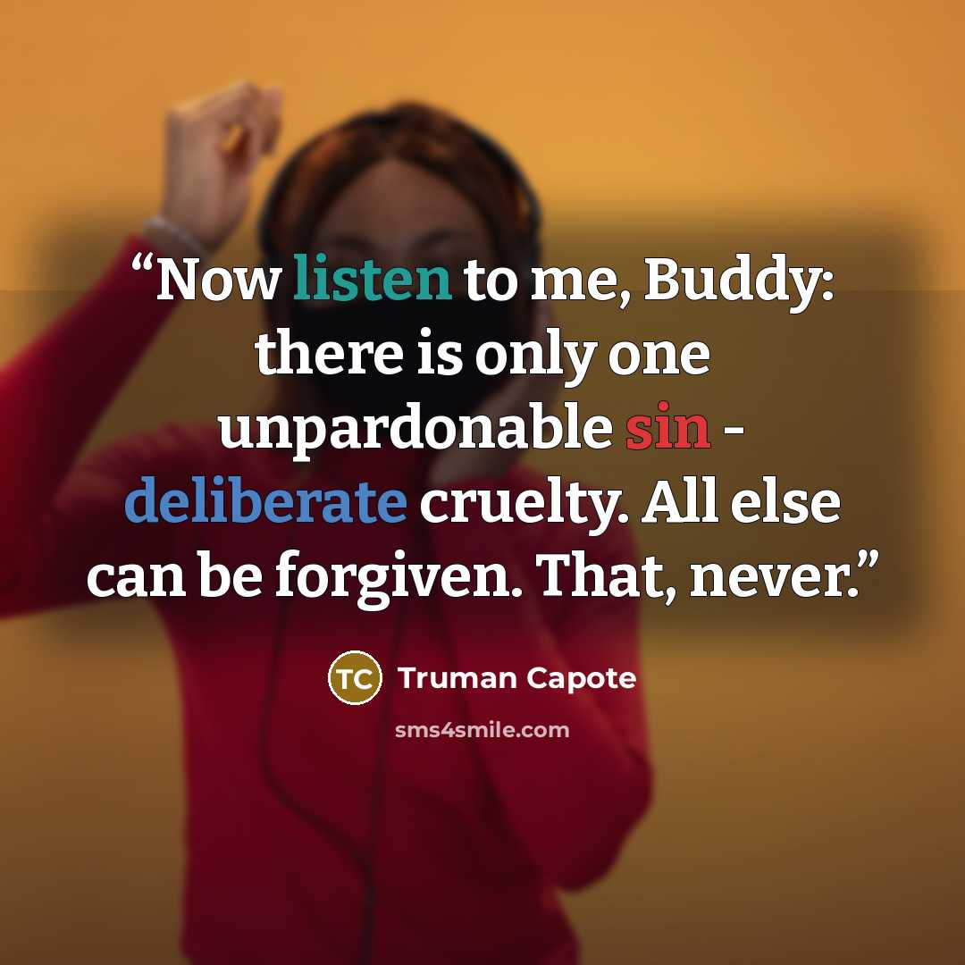 “Now listen to me, Buddy: there is only one unpardonable sin - deliberate cruelty. All else can be forgiven. That, never.” quote by Truman Capote
