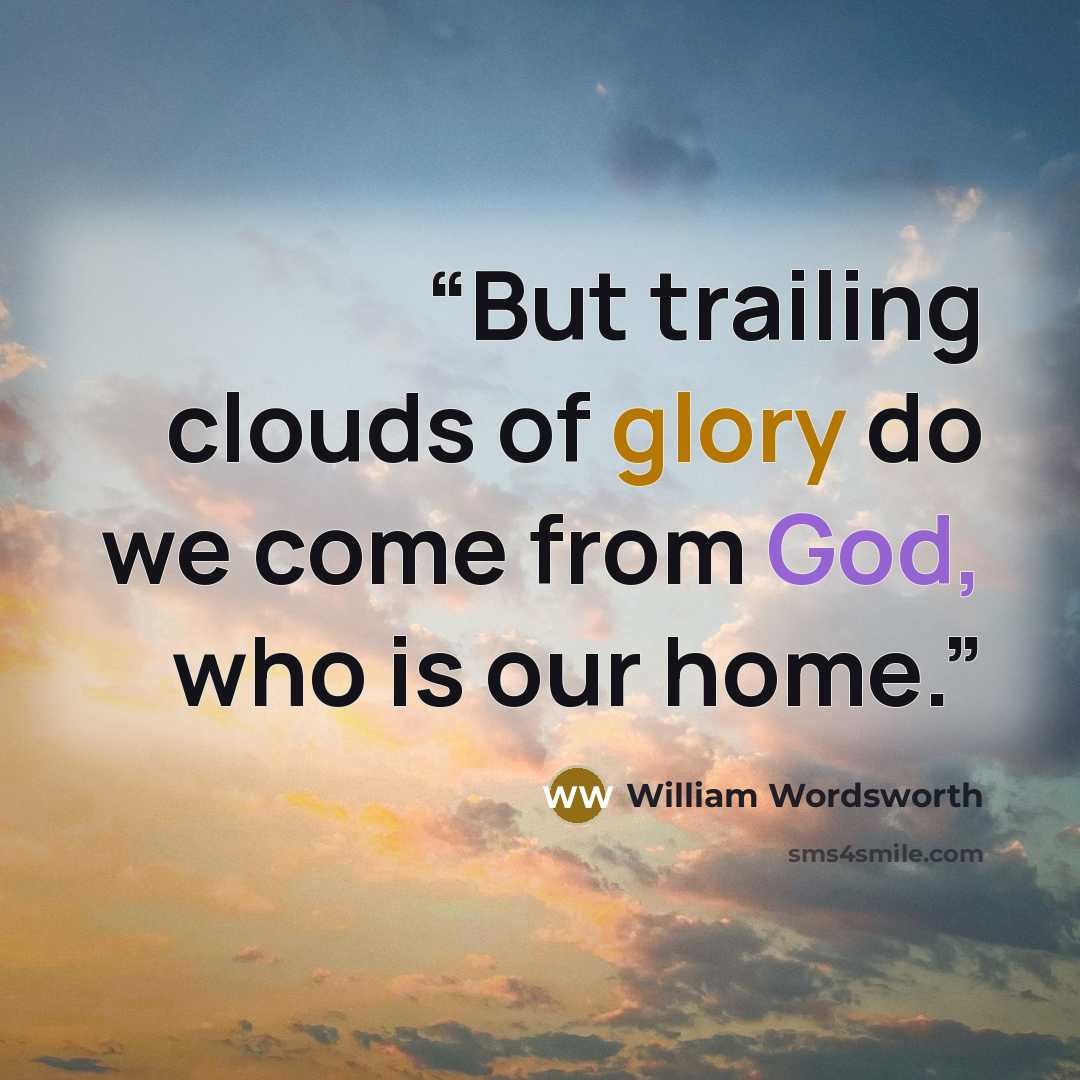 “But trailing clouds of glory do we come from God, who is our home.” quote by William Wordsworth