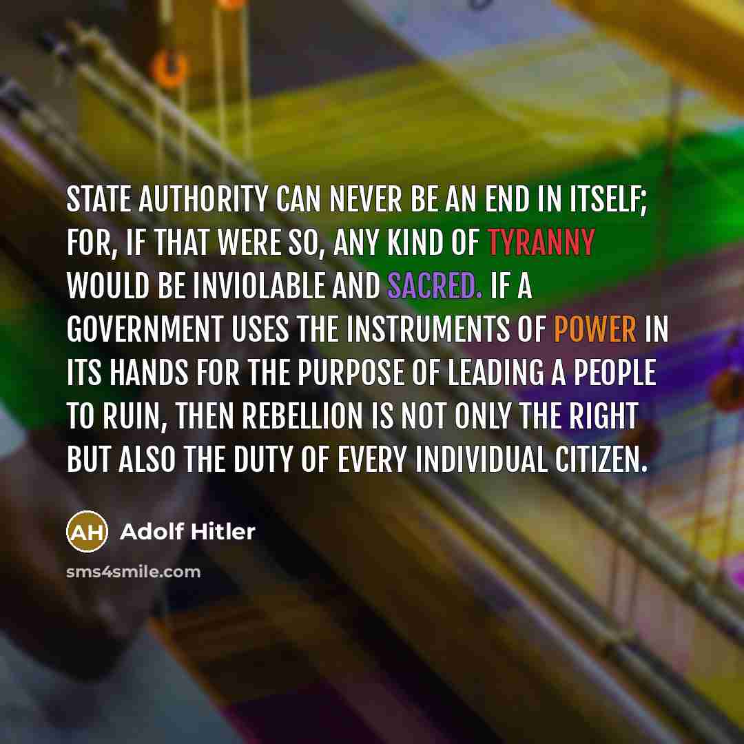 “State authority can never be an end in itself; for, if that were so, any kind of tyranny would be inviolable and sacred. If a government uses the instruments of power in its hands for the purpose of leading a people to ruin, then rebellion is not only the right but also the duty of every…” quote by Adolf Hitler