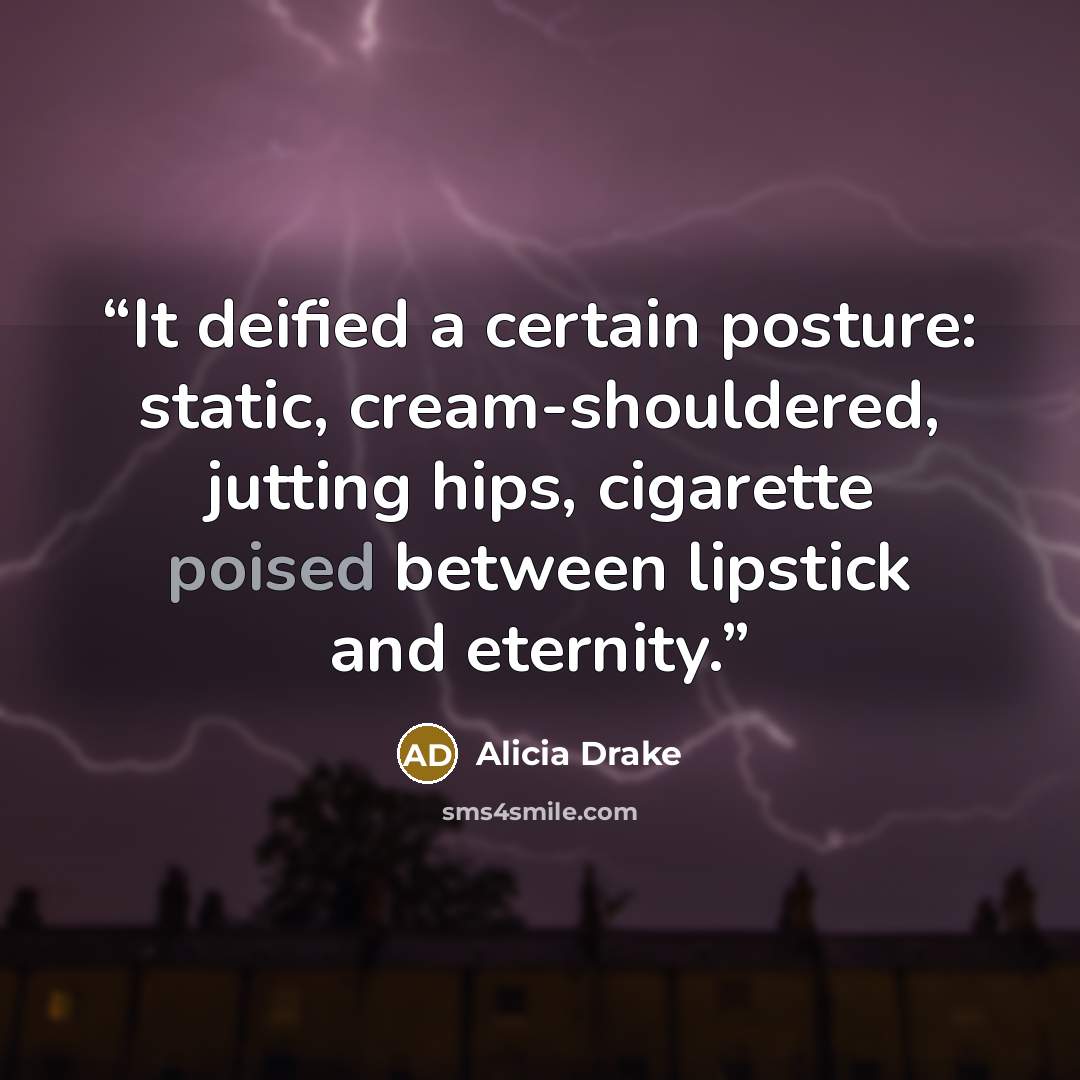 “It deified a certain posture: static, cream-shouldered, jutting hips, cigarette poised between lipstick and eternity.” quote by Alicia Drake